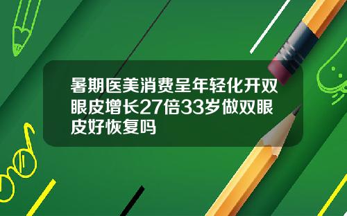 暑期医美消费呈年轻化开双眼皮增长27倍33岁做双眼皮好恢复吗