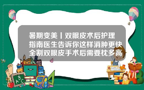 暑期变美丨双眼皮术后护理指南医生告诉你这样消肿更快全割双眼皮手术后需要枕多高枕头