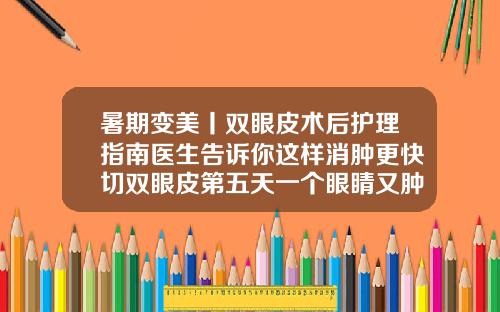 暑期变美丨双眼皮术后护理指南医生告诉你这样消肿更快切双眼皮第五天一个眼睛又肿又疼