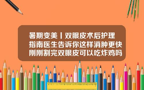 暑期变美丨双眼皮术后护理指南医生告诉你这样消肿更快刚刚割完双眼皮可以吃炸鸡吗