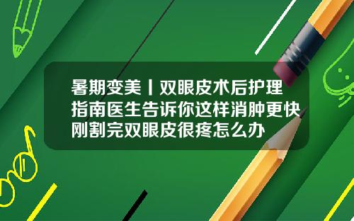 暑期变美丨双眼皮术后护理指南医生告诉你这样消肿更快刚割完双眼皮很疼怎么办