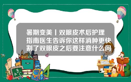 暑期变美丨双眼皮术后护理指南医生告诉你这样消肿更快割了双眼皮之后要注意什么问题