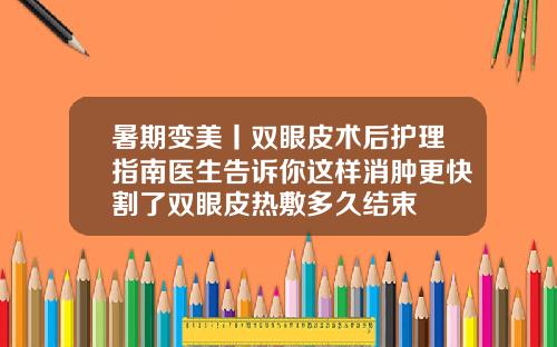 暑期变美丨双眼皮术后护理指南医生告诉你这样消肿更快割了双眼皮热敷多久结束