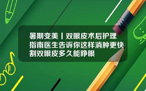 暑期变美丨双眼皮术后护理指南医生告诉你这样消肿更快割双眼皮多久能睁眼