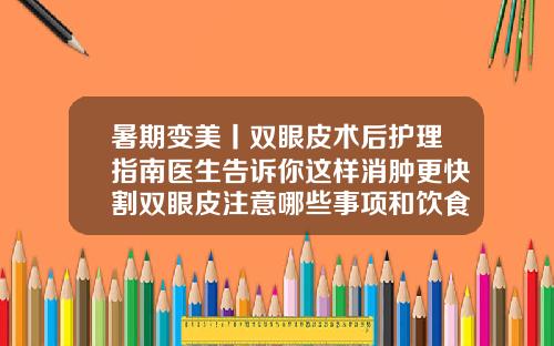 暑期变美丨双眼皮术后护理指南医生告诉你这样消肿更快割双眼皮注意哪些事项和饮食