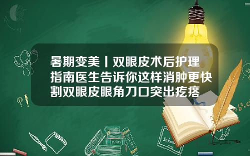 暑期变美丨双眼皮术后护理指南医生告诉你这样消肿更快割双眼皮眼角刀口突出疙瘩