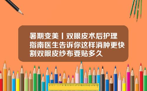 暑期变美丨双眼皮术后护理指南医生告诉你这样消肿更快割双眼皮纱布要贴多久