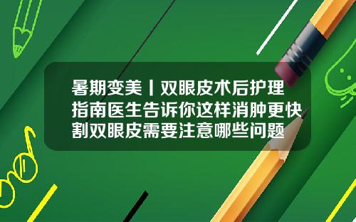 暑期变美丨双眼皮术后护理指南医生告诉你这样消肿更快割双眼皮需要注意哪些问题