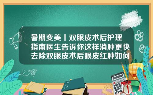 暑期变美丨双眼皮术后护理指南医生告诉你这样消肿更快去除双眼皮术后眼皮红肿如何做消肿