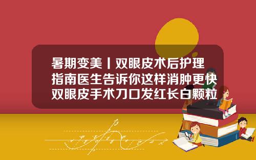 暑期变美丨双眼皮术后护理指南医生告诉你这样消肿更快双眼皮手术刀口发红长白颗粒