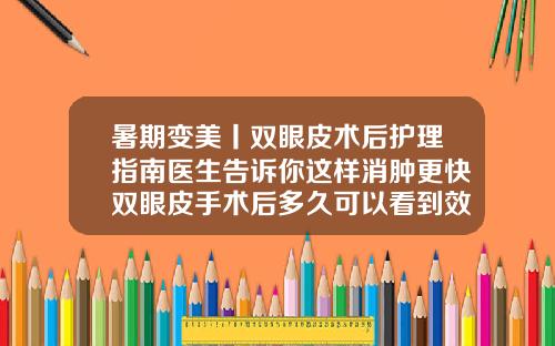 暑期变美丨双眼皮术后护理指南医生告诉你这样消肿更快双眼皮手术后多久可以看到效果
