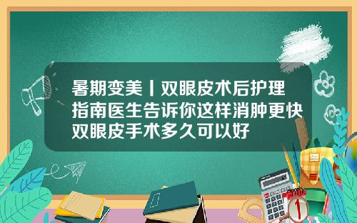 暑期变美丨双眼皮术后护理指南医生告诉你这样消肿更快双眼皮手术多久可以好