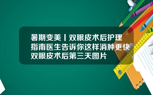 暑期变美丨双眼皮术后护理指南医生告诉你这样消肿更快双眼皮术后第三天图片
