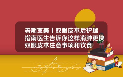 暑期变美丨双眼皮术后护理指南医生告诉你这样消肿更快双眼皮术注意事项和饮食