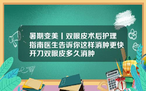 暑期变美丨双眼皮术后护理指南医生告诉你这样消肿更快开刀双眼皮多久消肿