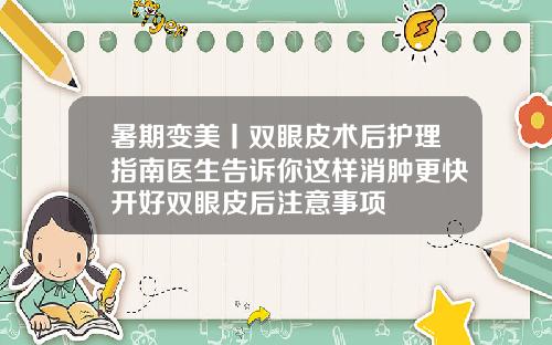 暑期变美丨双眼皮术后护理指南医生告诉你这样消肿更快开好双眼皮后注意事项