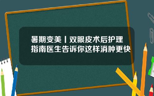 暑期变美丨双眼皮术后护理指南医生告诉你这样消肿更快