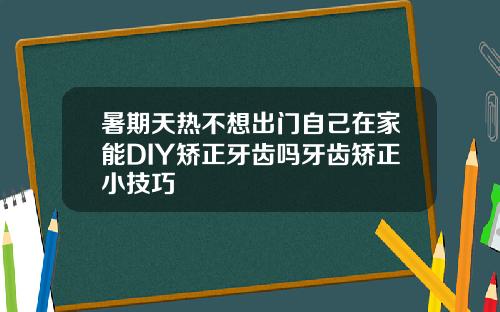 暑期天热不想出门自己在家能DIY矫正牙齿吗牙齿矫正小技巧
