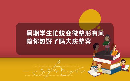 暑期学生忙蜕变微整形有风险你想好了吗大庆整容