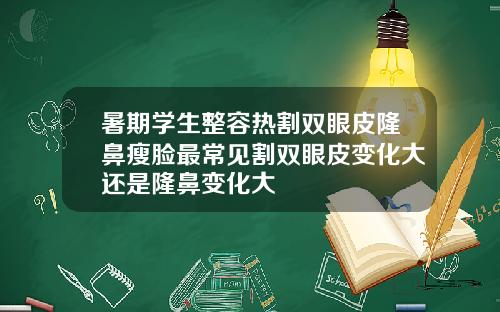 暑期学生整容热割双眼皮隆鼻瘦脸最常见割双眼皮变化大还是隆鼻变化大