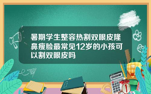 暑期学生整容热割双眼皮隆鼻瘦脸最常见12岁的小孩可以割双眼皮吗