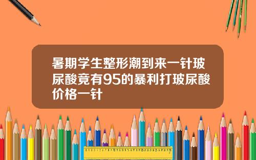 暑期学生整形潮到来一针玻尿酸竟有95的暴利打玻尿酸价格一针