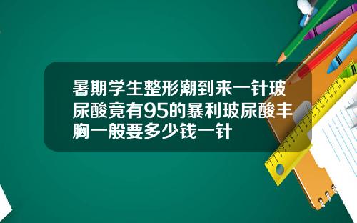 暑期学生整形潮到来一针玻尿酸竟有95的暴利玻尿酸丰胸一般要多少钱一针