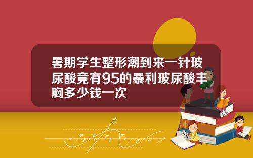 暑期学生整形潮到来一针玻尿酸竟有95的暴利玻尿酸丰胸多少钱一次