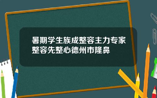 暑期学生族成整容主力专家整容先整心德州市隆鼻