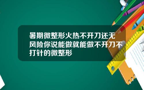 暑期微整形火热不开刀还无风险你说能做就能做不开刀不打针的微整形