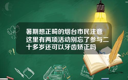 暑期想正畸的烟台市民注意这里有两项活动别忘了参与二十多岁还可以牙齿矫正吗