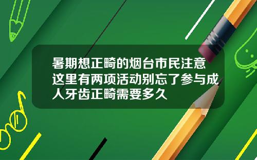 暑期想正畸的烟台市民注意这里有两项活动别忘了参与成人牙齿正畸需要多久