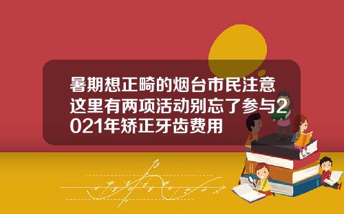 暑期想正畸的烟台市民注意这里有两项活动别忘了参与2021年矫正牙齿费用
