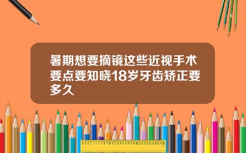 暑期想要摘镜这些近视手术要点要知晓18岁牙齿矫正要多久