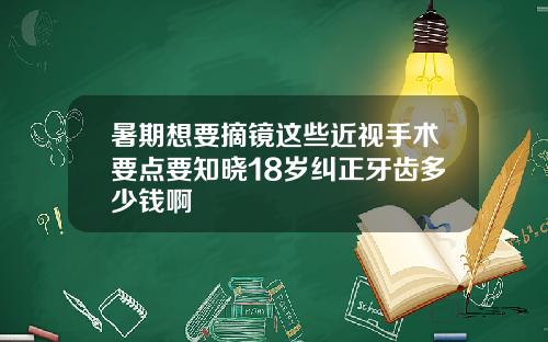 暑期想要摘镜这些近视手术要点要知晓18岁纠正牙齿多少钱啊