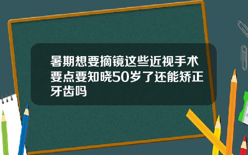 暑期想要摘镜这些近视手术要点要知晓50岁了还能矫正牙齿吗