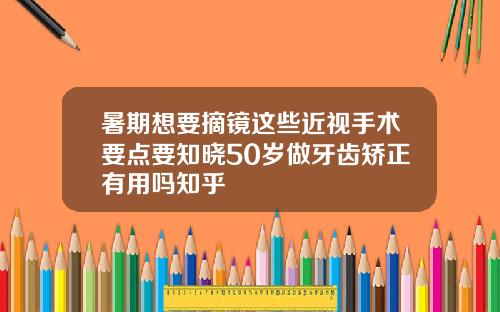 暑期想要摘镜这些近视手术要点要知晓50岁做牙齿矫正有用吗知乎