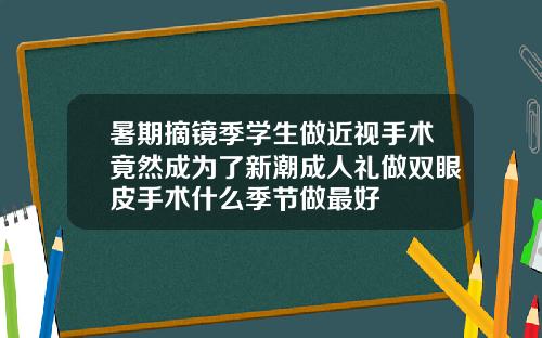 暑期摘镜季学生做近视手术竟然成为了新潮成人礼做双眼皮手术什么季节做最好