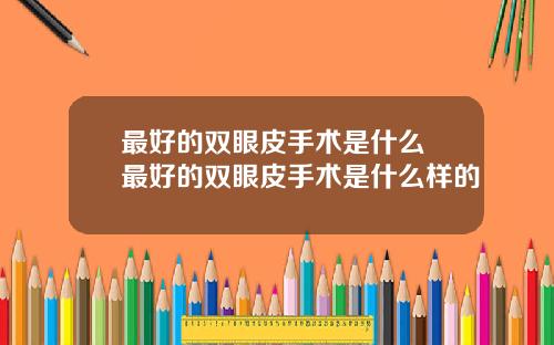 最好的双眼皮手术是什么 最好的双眼皮手术是什么样的