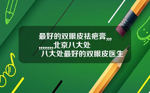 最好的双眼皮祛疤膏,,,,,,,,,,,北京八大处 八大处最好的双眼皮医生
