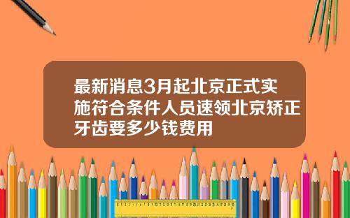 最新消息3月起北京正式实施符合条件人员速领北京矫正牙齿要多少钱费用