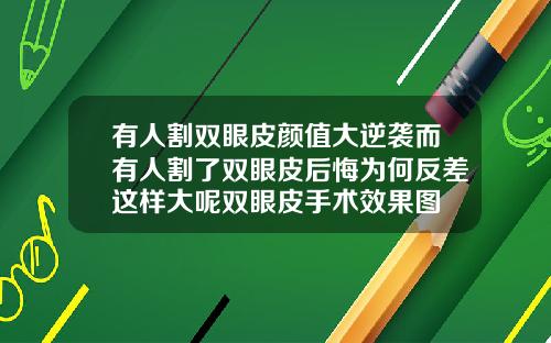 有人割双眼皮颜值大逆袭而有人割了双眼皮后悔为何反差这样大呢双眼皮手术效果图