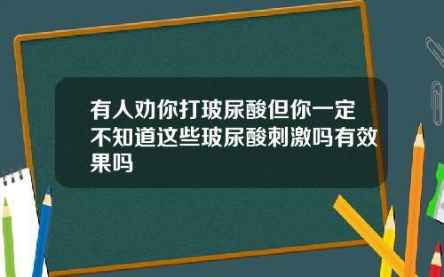 有人劝你打玻尿酸但你一定不知道这些玻尿酸刺激吗有效果吗