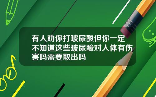 有人劝你打玻尿酸但你一定不知道这些玻尿酸对人体有伤害吗需要取出吗