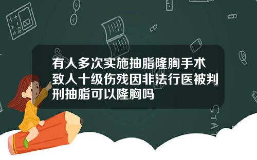 有人多次实施抽脂隆胸手术致人十级伤残因非法行医被判刑抽脂可以隆胸吗
