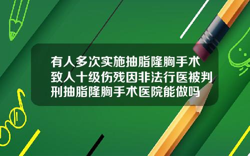 有人多次实施抽脂隆胸手术致人十级伤残因非法行医被判刑抽脂隆胸手术医院能做吗