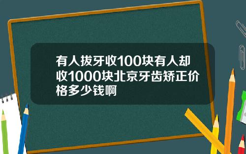 有人拔牙收100块有人却收1000块北京牙齿矫正价格多少钱啊