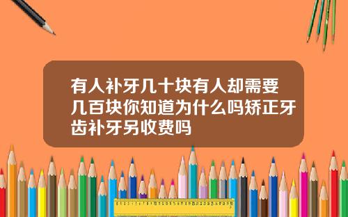 有人补牙几十块有人却需要几百块你知道为什么吗矫正牙齿补牙另收费吗