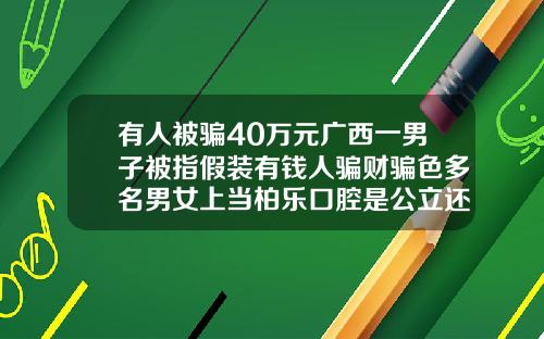 有人被骗40万元广西一男子被指假装有钱人骗财骗色多名男女上当柏乐口腔是公立还是私立