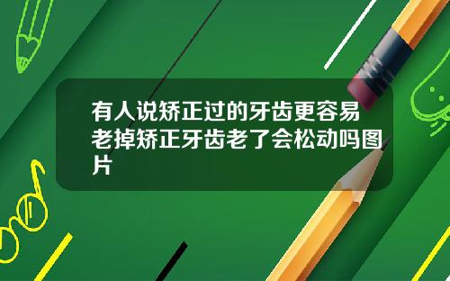 有人说矫正过的牙齿更容易老掉矫正牙齿老了会松动吗图片